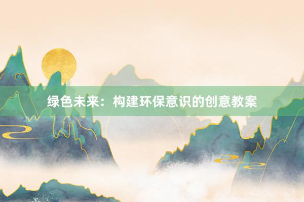 绿色未来：构建环保意识的创意教案