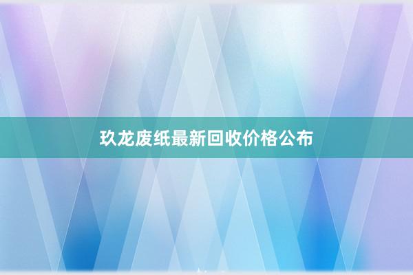 玖龙废纸最新回收价格公布