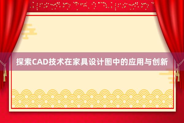 探索CAD技术在家具设计图中的应用与创新